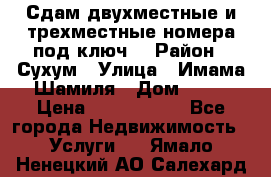 Сдам двухместные и трехместные номера под ключ. › Район ­ Сухум › Улица ­ Имама-Шамиля › Дом ­ 63 › Цена ­ 1000-1500 - Все города Недвижимость » Услуги   . Ямало-Ненецкий АО,Салехард г.